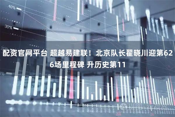 配资官网平台 超越易建联！北京队长翟晓川迎第626场里程碑 升历史第11