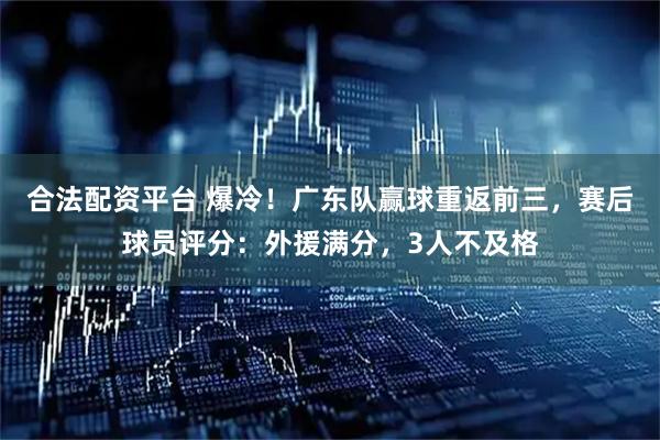 合法配资平台 爆冷！广东队赢球重返前三，赛后球员评分：外援满分，3人不及格