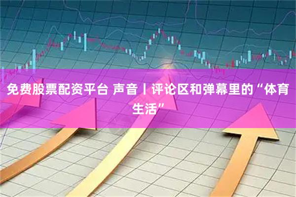 免费股票配资平台 声音丨评论区和弹幕里的“体育生活”