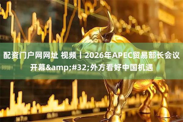 配资门户网网址 视频丨2026年APEC贸易部长会议开幕 外方看好中国机遇