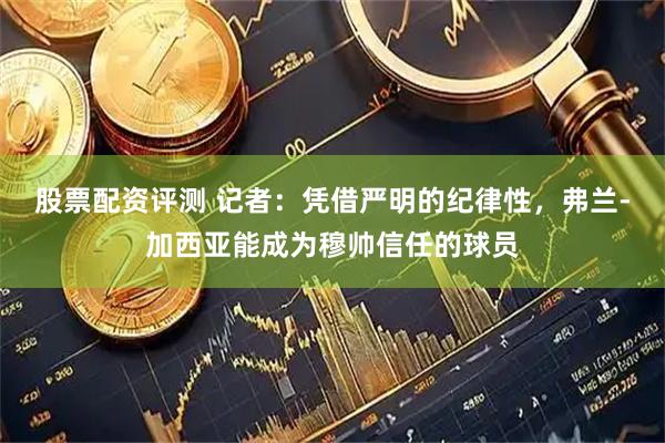 股票配资评测 记者:凭借严明的纪律性,弗兰-加西亚能成为穆帅信任的球员