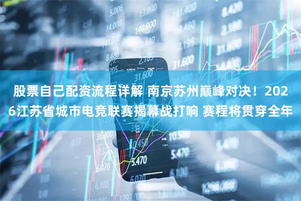 股票自己配资流程详解 南京苏州巅峰对决！2026江苏省城市电竞联赛揭幕战打响 赛程将贯穿全年