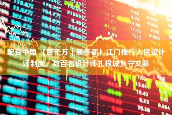 配资中国 【百千万|新侨都】江门推行人民设计师制度,数百名设计师扎根城乡守文脉
