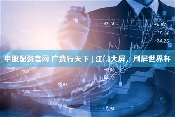 中股配资官网 广货行天下 | 江门大屏，刷屏世界杯