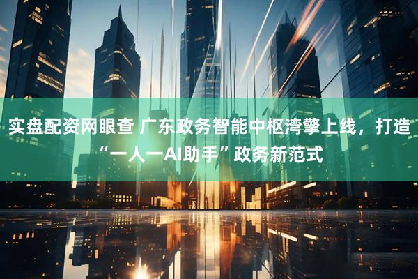 实盘配资网眼查 广东政务智能中枢湾擎上线，打造“一人一AI助手”政务新范式
