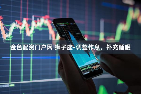 金色配资门户网 狮子座-调整作息，补充睡眠