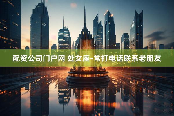 配资公司门户网 处女座-常打电话联系老朋友
