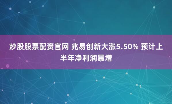 炒股股票配资官网 兆易创新大涨5.50% 预计上半年净利润暴增