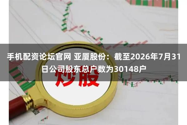 手机配资论坛官网 亚厦股份：截至2026年7月31日公司股东总户数为30148户