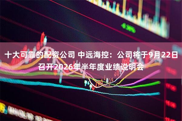 十大可靠的配资公司 中远海控：公司将于9月22日召开2026年半年度业绩说明会