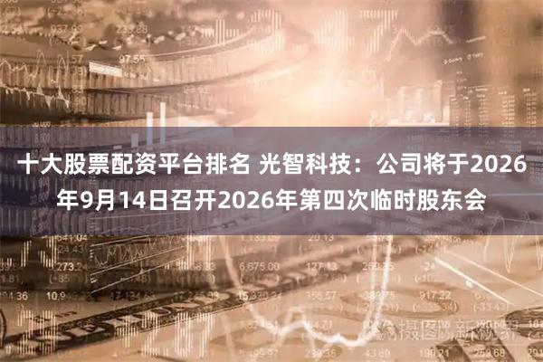 十大股票配资平台排名 光智科技：公司将于2026年9月14日召开2026年第四次临时股东会
