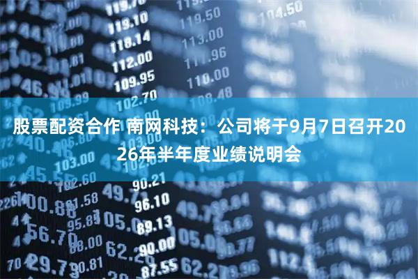 股票配资合作 南网科技：公司将于9月7日召开2026年半年度业绩说明会