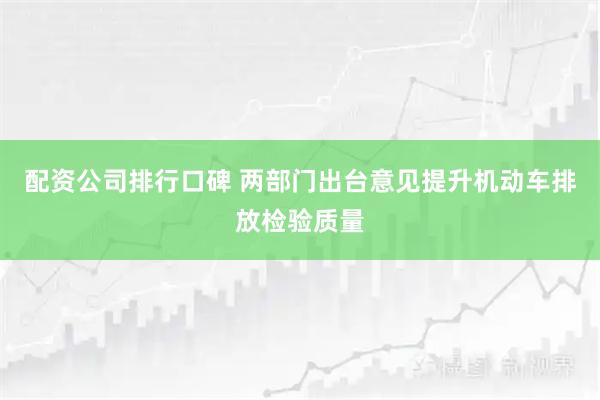 配资公司排行口碑 两部门出台意见提升机动车排放检验质量