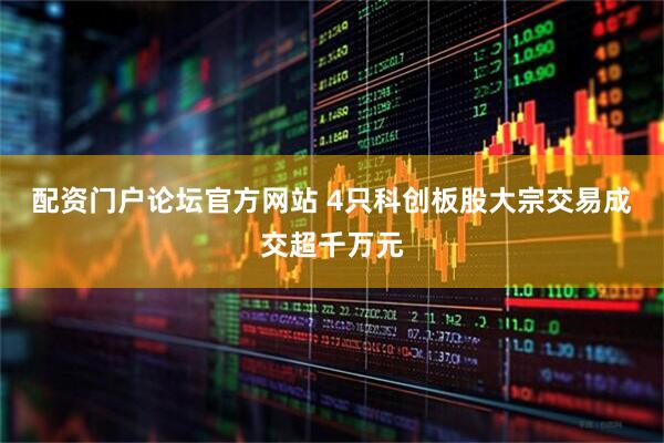 配资门户论坛官方网站 4只科创板股大宗交易成交超千万元